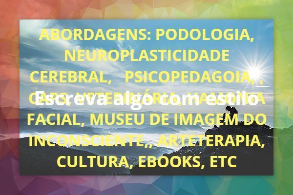 ABORDAGENS: PODOLOGIA, HIPNOSE, SUROPLASTICIDADE CEREBRAL, PSIQUIATRIA, CAPS, VEERINÁRIA, MUSEU DE IMAGEM DO INCONSCIENTE, ARTETERAPIA, PSICOPEDAGOGIA, PEDAGOGIA,, CULTURA, EBOOK, ETC