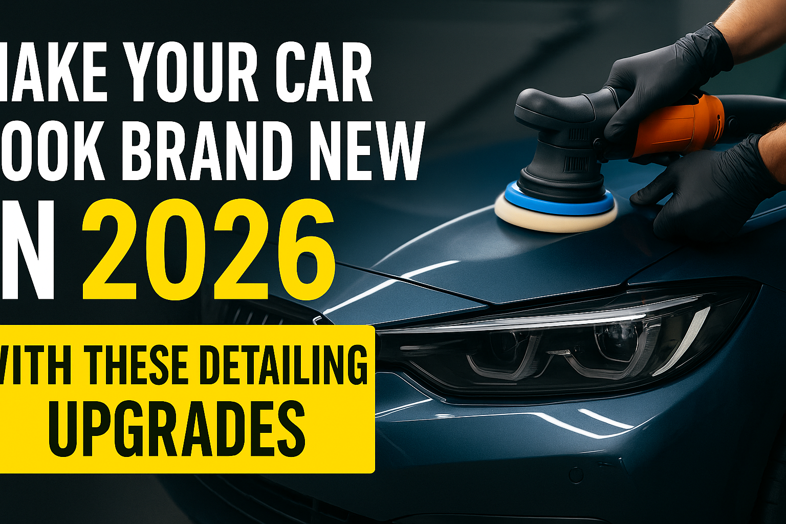 Make Your Car Look Brand New in 2026 with These Detailing Upgrades
