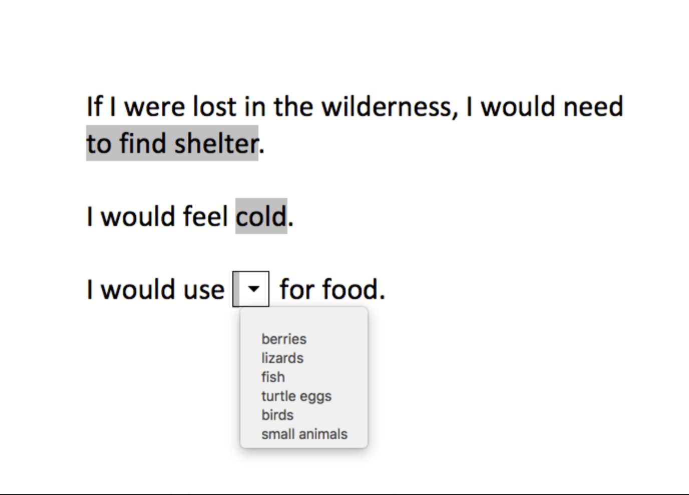   If I were lost in the wilderness, I would need to find shelter. I would feel cold. I would use blank for food. A drop-down menu with choices is here. The choices are berries, lizards, fish, turtle eggs, birds, and small animals.  