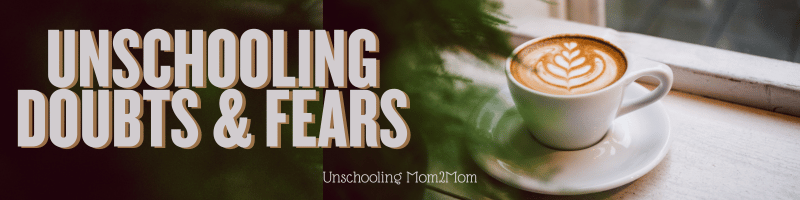 Unschooling Doubts & Fears
