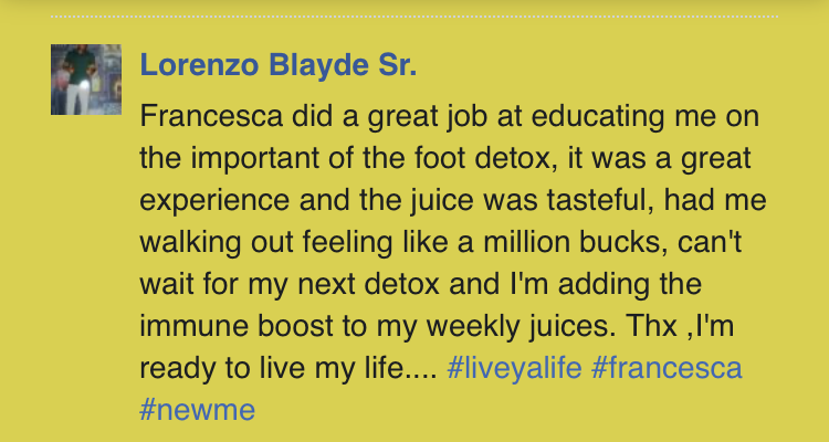 Testimonial on foot detox from Lorenzo Blayde Sr. praising Francesca, feeling great, and adding immune boost.