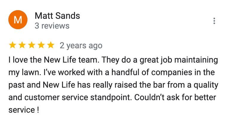 A google review for matt sands says i love the new life team . they do a great job maintaining my lawn.