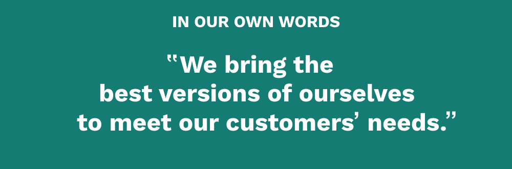 We bring the best versions of ourselves to meet our customers' needs
