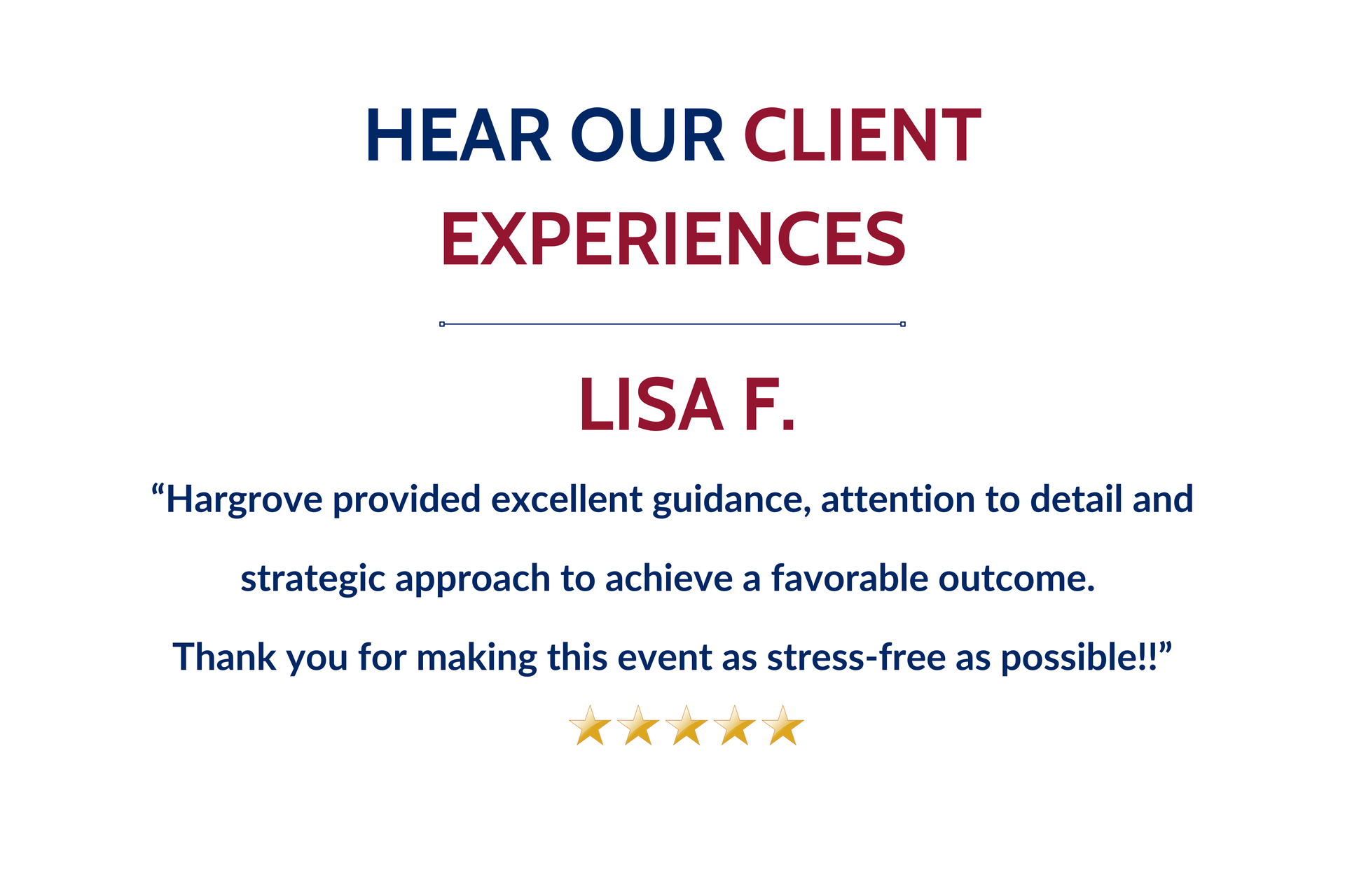 Client Lisa says: “Hargrove provided excellent guidance, attention to detail and strategic approach to achieve a favorable outcome. 
Thank you for making this event as stress-free as possible!!”