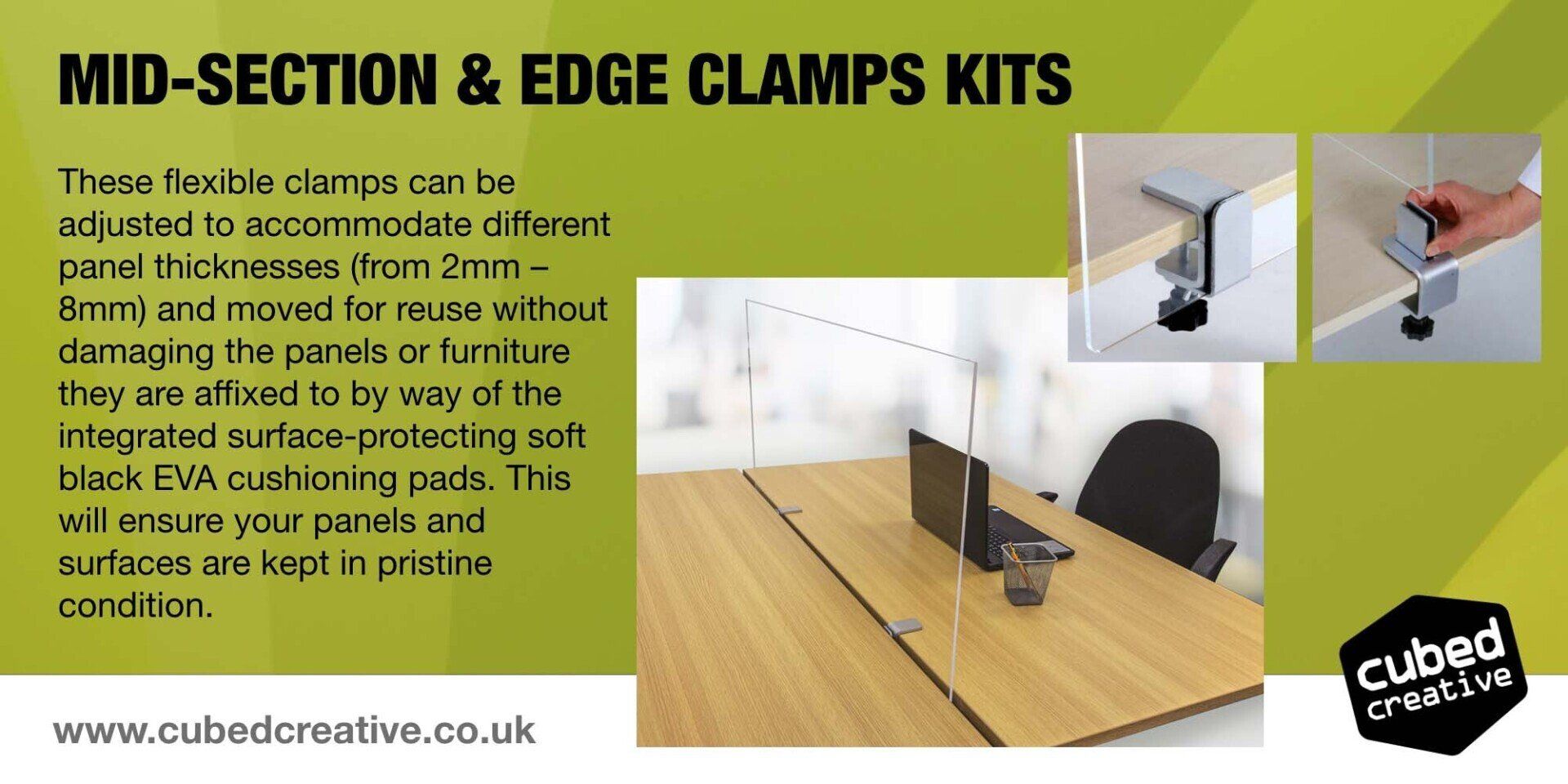 These flexible clamps can be adjusted to accommodate different panel thicknesses (from 2mm – 8mm) and moved for reuse without damaging the panels or furniture they are affixed to by way of the integrated surface-protecting soft black EVA cushioning pads. This will ensure your panels and surfaces are kept in pristine condition.