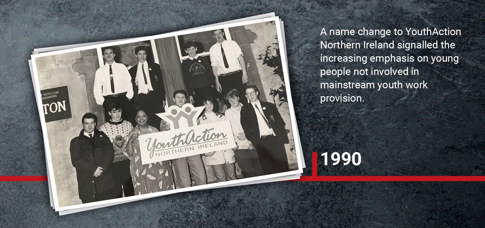 1990  A name change to YouthAction Northern Ireland signalled the increasing emphasis on young people not involved in mainstream youth work provision.