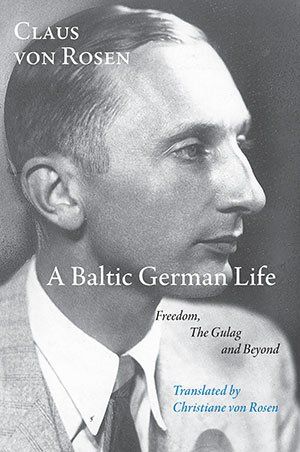 Claus von Rosen  A Baltic German Life: Freedom, the Gulag and Beyond