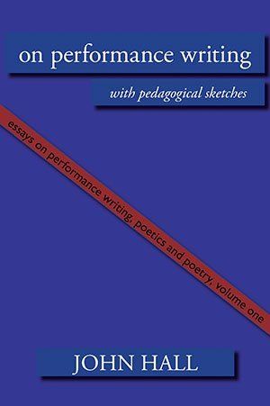 John Hall Essays on Performance Writing, Poetics and Poetry, Vol. 1: On Performance Writing, with pedagogical sketches