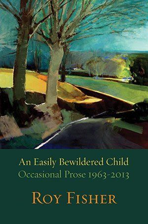 Roy Fisher  An Easily Bewildered Child: Occasional Prose 1963-2013