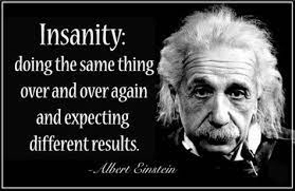 Albert einstein is doing the same thing over and over again and expecting different results.