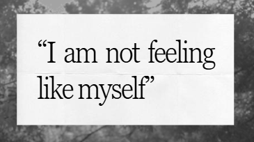 SYMPTOM: I am not feeling myself