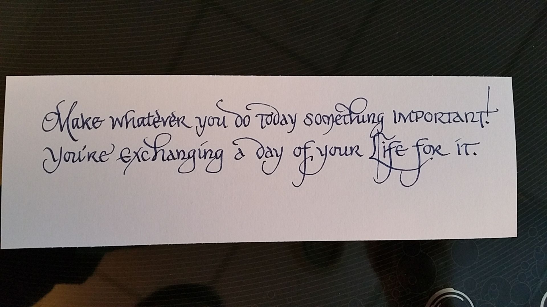A piece of paper that says make whatever you do today everything important you 're exchanging is day of your life for it