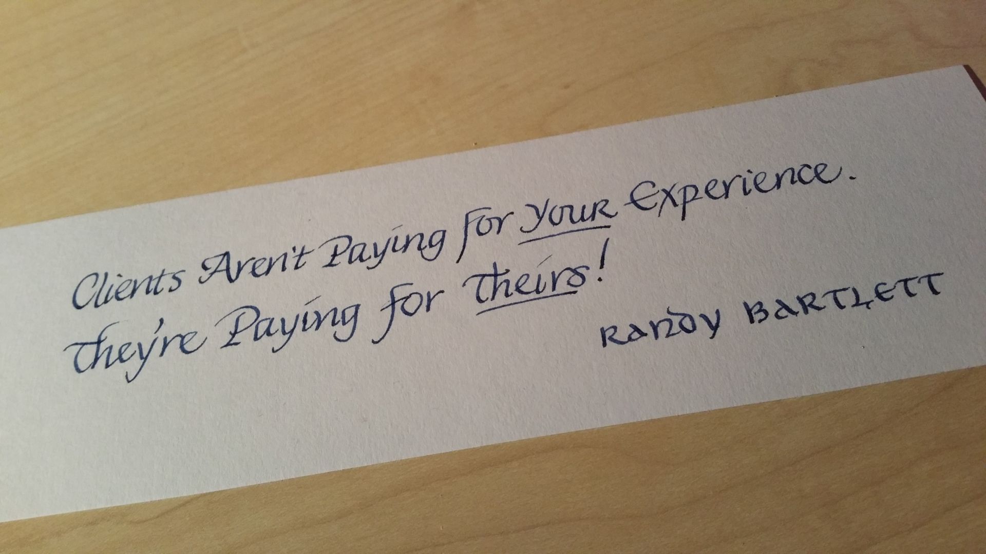 A piece of paper that says clients aren 't paying for your experience they 're buying for theirs