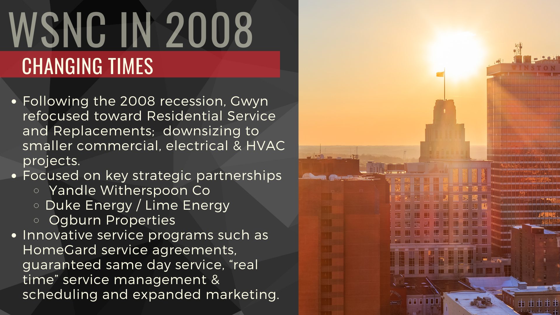 Following the 2008 recession, Gwyn refocused toward Residential Service and Replacements; downsizing to smaller commercial, electrical & HVAC projects, key strategic partnerships, and innovative new programs.