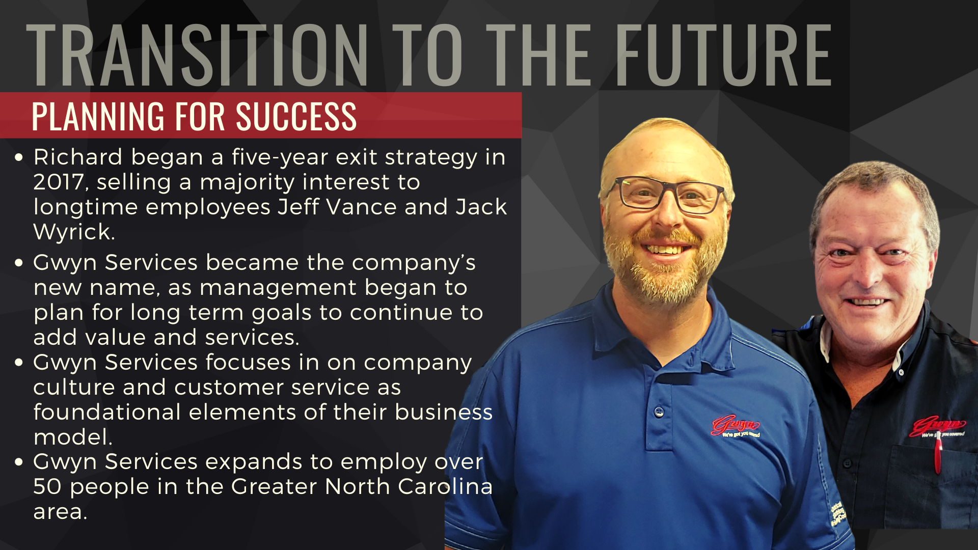 Gwyn Services became the company’s new name, as management began to plan for long term goals to continue to add value and services.
Gwyn Services focuses in on company culture and customer service as foundational elements of their business model.