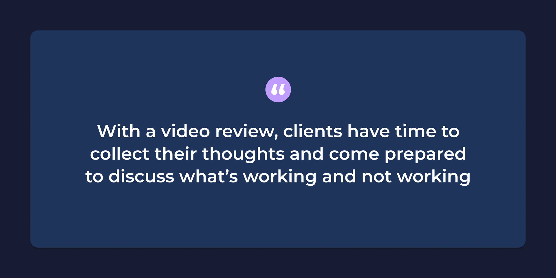 With a video review, clients have time to collect their thoughts and come prepared to discuss what’s working and not working