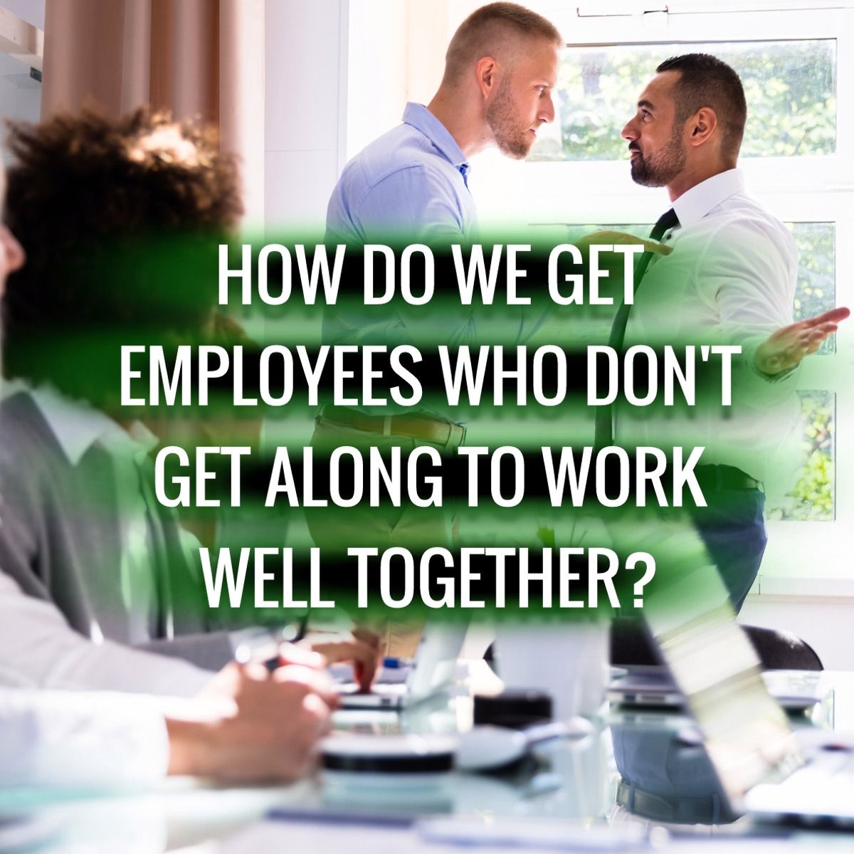 How Do We Get Employees Who Don’t Get Along to Work Well Together