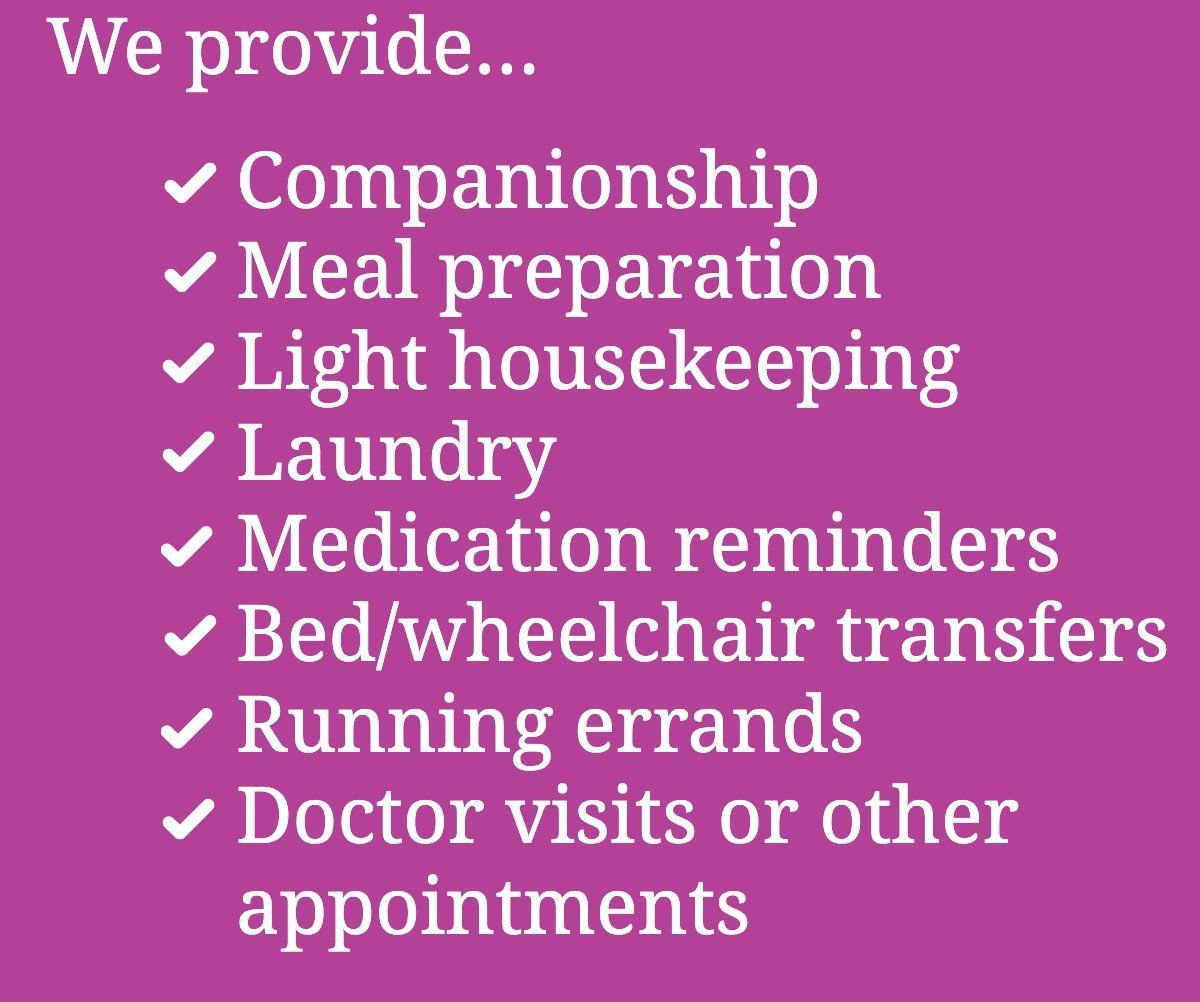 We Provide Companionship Meal preparation Light housekeeping Laundry Medication reminders Bed/wheelchair transfers Running errands Doctor visits or other appointments