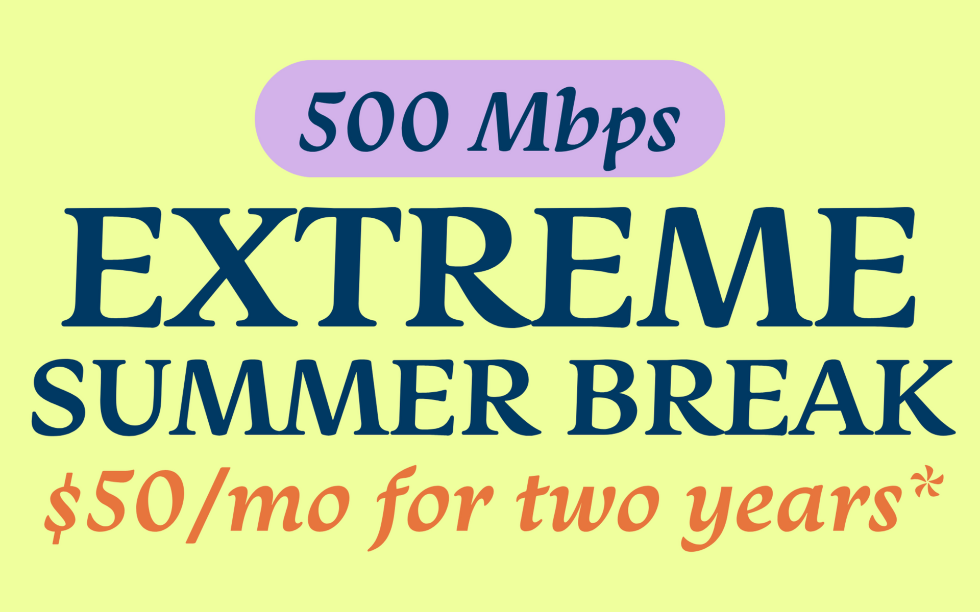 Extreme Summer Break promotion. $55/mo for two years, with 500 Mbps speed.