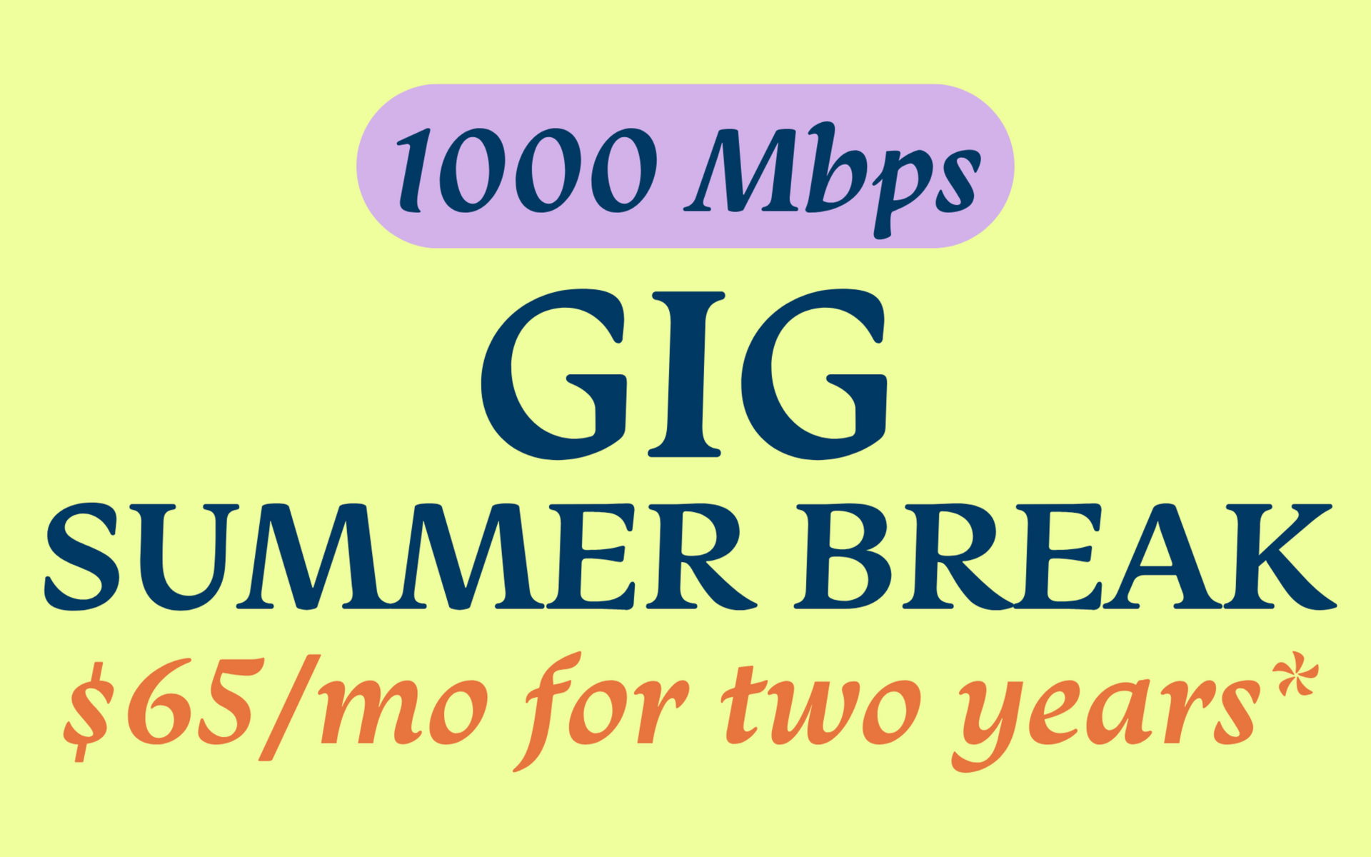 GIG Summer Break promotion. $65/mo for two years, with 1000 Mbps speed.