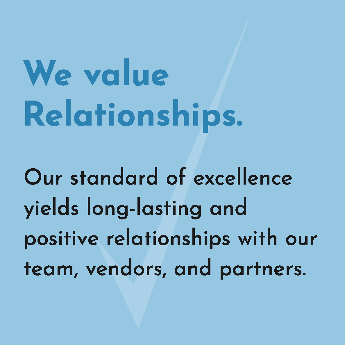 We value Relationships. Our standard of excellence yields long-lasting and positive relationships with our team, vendors, and partners.