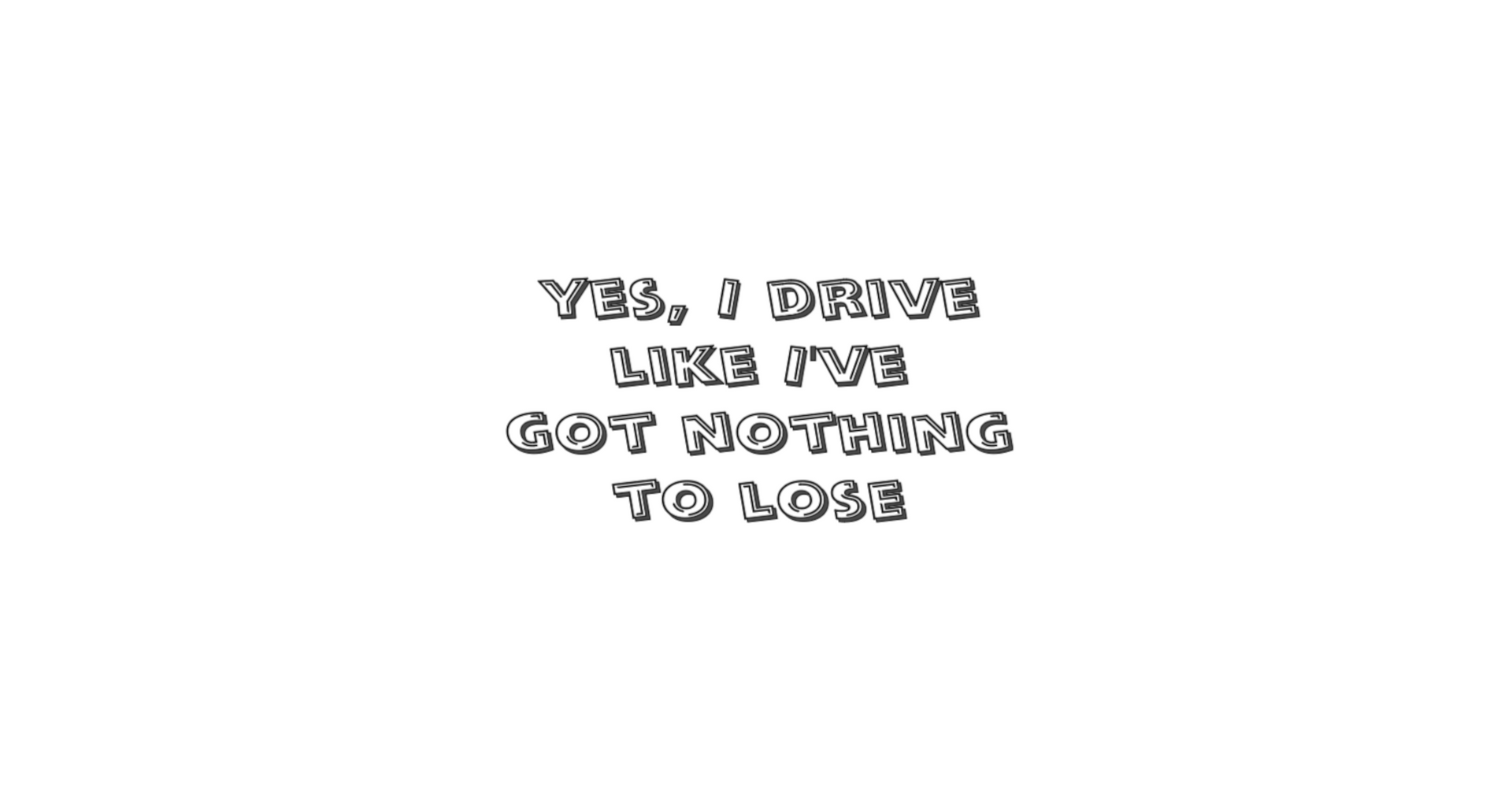 Yes I drive like I have nothing to lose