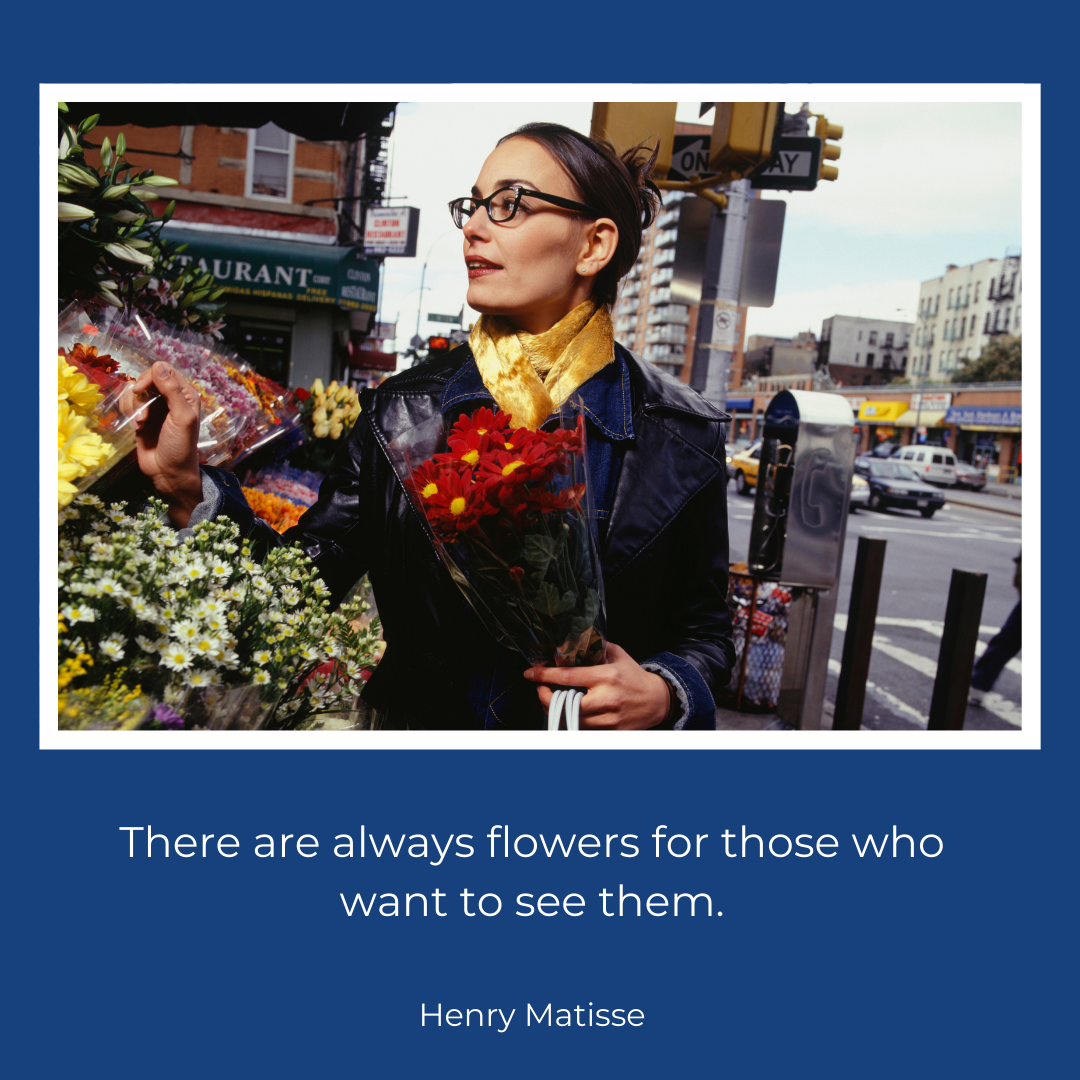 Picture of a woman selecting a bouquet of flowers at a sidewalk market, with a quote by Henry Matisse: There are always flowers for those who want to see them. 
