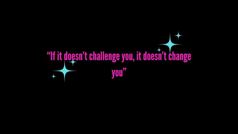 It does n't challenge you , it does n't change you.