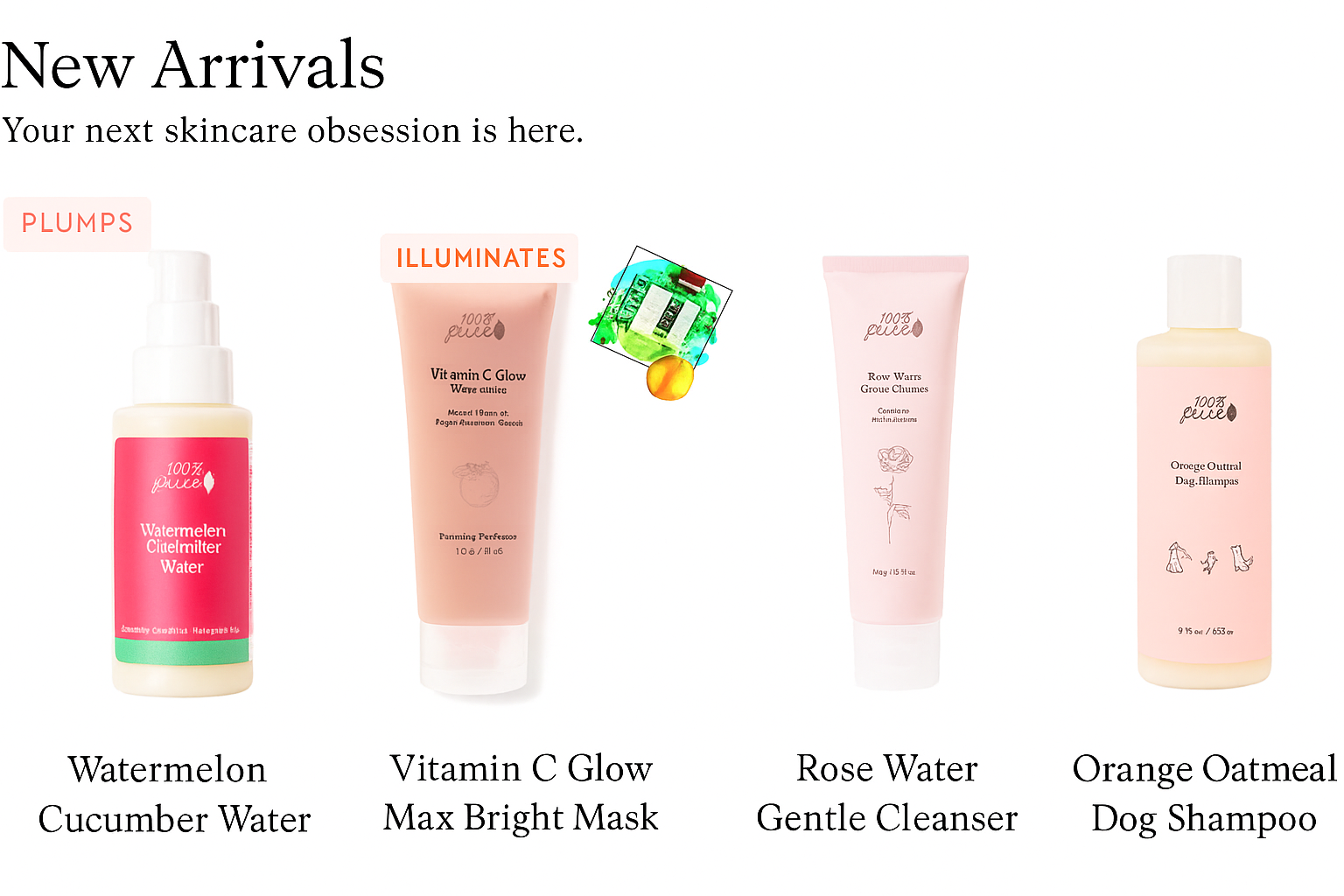 100% PURE new arrivals, Watermelon Cucumber Water, Vitamin C Glow Max Bright Mask, Rose Water Gentle Cleanser, Orange Oatmeal Dog Shampoo