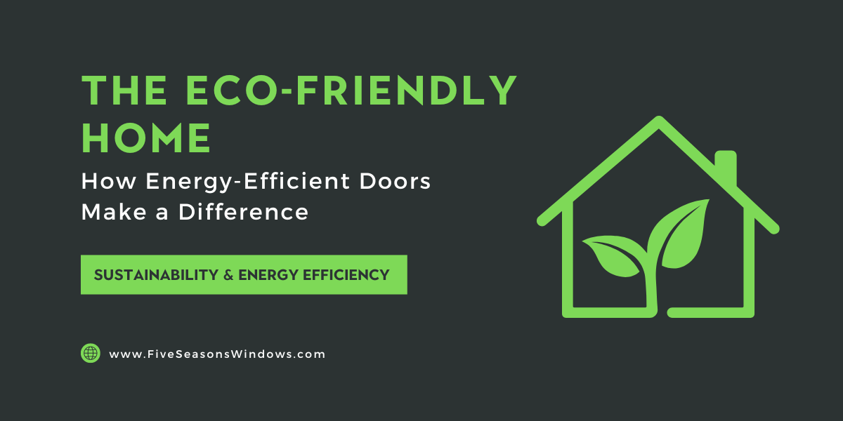 The Eco-Friendly Home: How Energy-Efficient Doors Make a Difference by Five Seasons Windows and Door