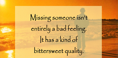 A missing someone isn 't entirely a bad feeling it has a kind of bittersweet quality