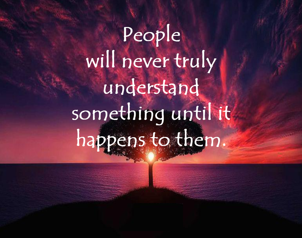 A quote that says people will never truly understand something until it happens to them