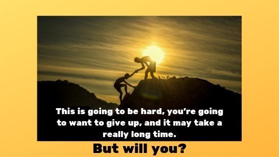 This is going to be hard, you're going to want to give up...don't