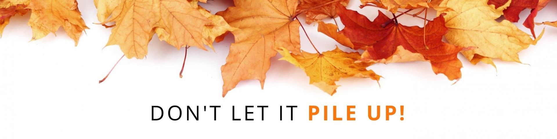 Autumn leaves with the message “DON’T LET IT PILE UP!”