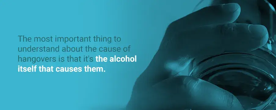 The most important thing to understand about the cause of hangovers is that it 's the alcohol itself that causes them.