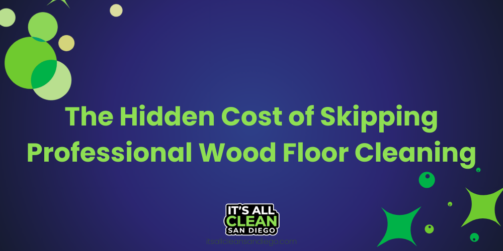 The Hidden Cost of Skipping Professional Wood Floor Cleaning