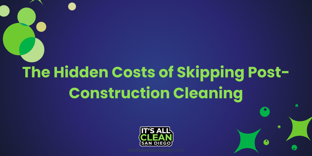 The Hidden Costs of Skipping Post-Construction Cleaning