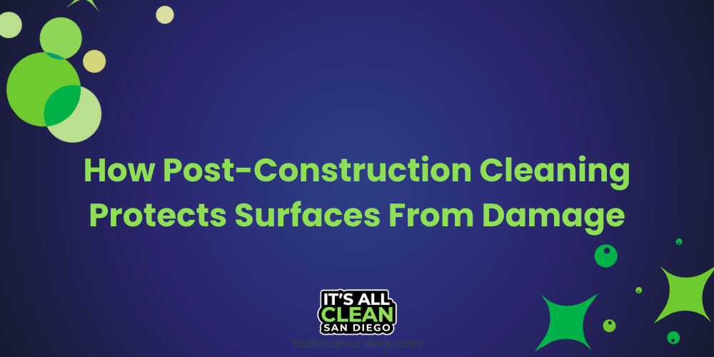 How Post-Construction Cleaning Protects Surfaces From Damage