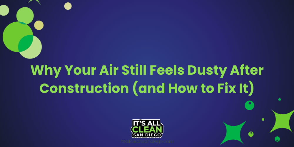 Why Your Air Still Feels Dusty After Construction (and How to Fix It)