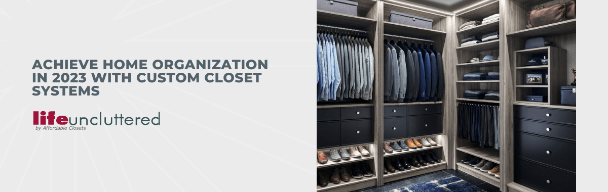 Achieve Home Organization in 2023 With Custom Closet Systems