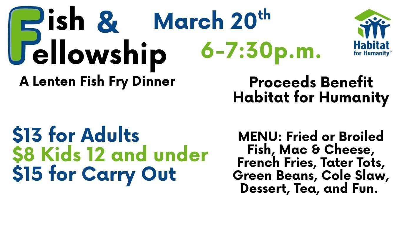 Fish Fry dinner flyer. March 20th, 6-7:30 p.m. for Habitat for Humanity. Adults $13, kids under 12 $8, carryout $15. Menu: Fried or Broiled Fish, Mac & Cheese, French Fries, Tater Tots, Green Beans, Cole Slaw, Dessert, Tea, and Fun. .