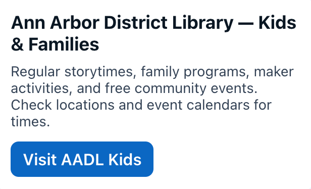 Ann Arbor District Library — Kids & Families
Regular storytimes, family programs, maker activities, and free community events. Check locations and event calendars for times.