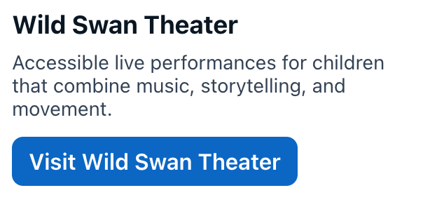 Wild Swan Theater
Accessible live performances for children that combine music, storytelling, and movement.