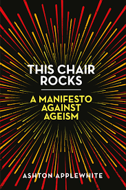 This Chair Rocks: A Manifesto Against Agism by Ashton Appewhite