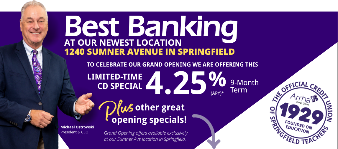 Best Banking Now Available at 1240 Sumner Ave in Springfield! To Celebrate Our Grand Opening we are offering this limited -time CD Special 4.25%  (APY)* 9-Month Term. Plus other great opening Specials!
