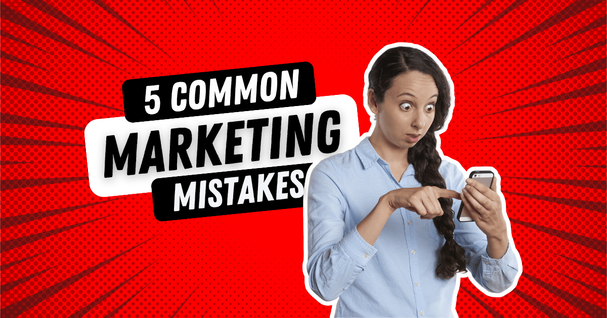 5 Marketing Mistakes Businesses Are Still Making