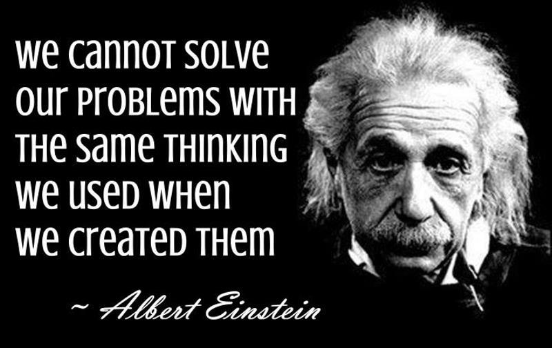 Albert Einstein: We cannot solve our problems with the same thinking we used when we created them.