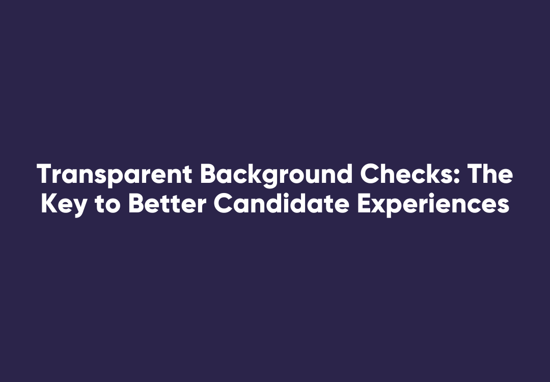 Learn how transparency in background, reference, and police checks improves candidate experience, re