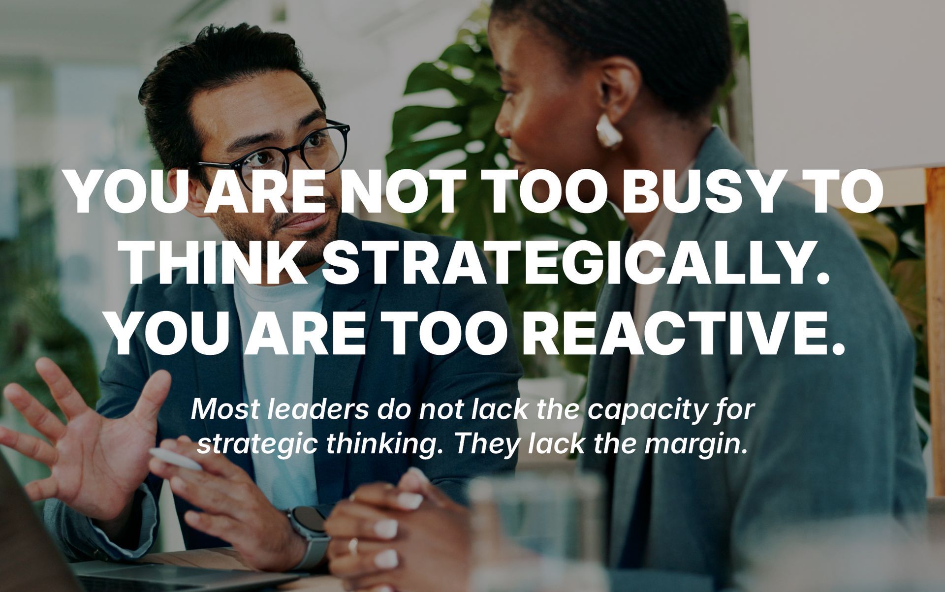 Two people talking in an office with overlaid text: “You are not too busy to think strategically. You are too reactive.”