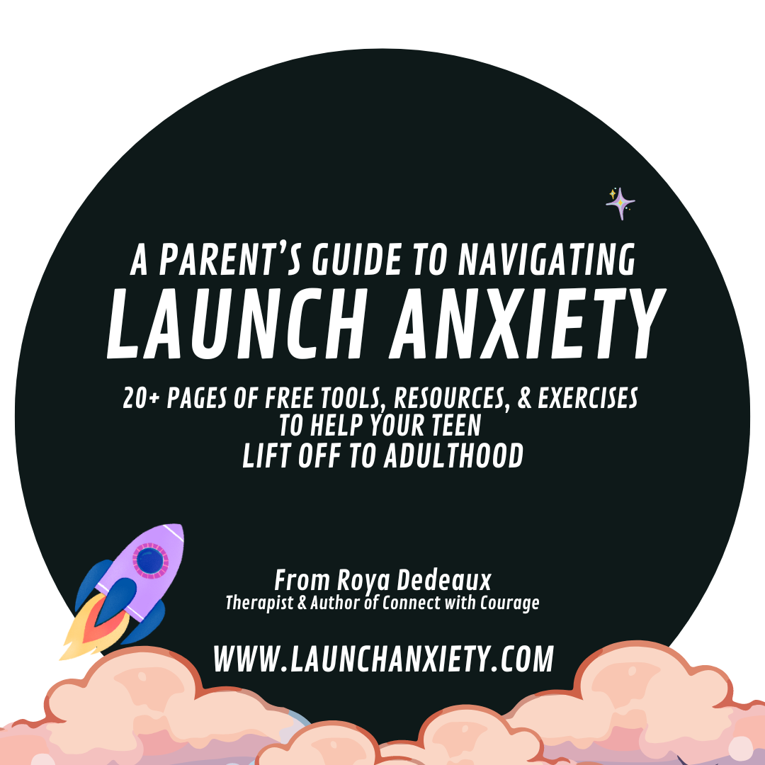 A Parent's Guide to Navigating Launch Anxiety
20+ pages of free tools, resources, and exercises to help your teen
Lift Off to Adulthood
From Roya Dedeaux
therapist and author of Connect with Courage
www.launchanxiety.com